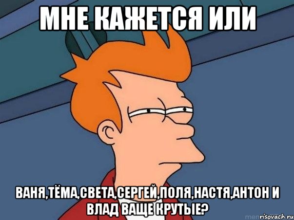 Мне кажется или ваня,тёма,света,сергей,поля,настя,антон и влад ваще крутые?, Мем  Фрай (мне кажется или)