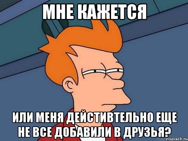 Мне кажется Или меня дейстивтельно еще не все добавили в друзья?, Мем  Фрай (мне кажется или)