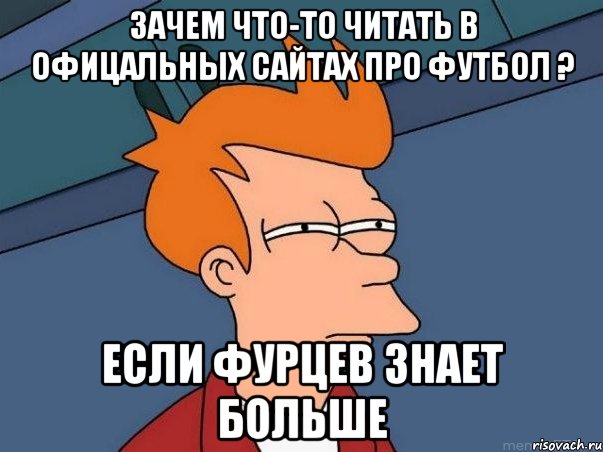 Зачем что-то читать в офицальных сайтах про футбол ? если фурцев знает больше, Мем  Фрай (мне кажется или)