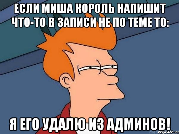 Если миша король напишит что-то в записи не по теме то: я его удалю из админов!, Мем  Фрай (мне кажется или)