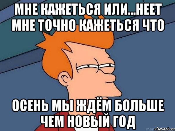 мне кажеться или...неет мне точно кажеться что Осень мы ждём больше чем новый год, Мем  Фрай (мне кажется или)