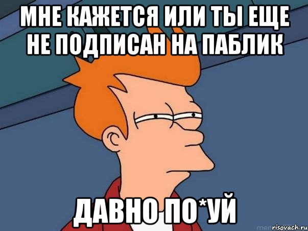 Мне кажется или ты еще не подписан на паблик ДАВНО ПО*УЙ, Мем  Фрай (мне кажется или)