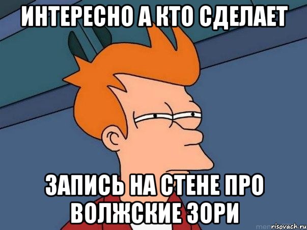 Интересно а кто сделает запись на стене про Волжские Зори, Мем  Фрай (мне кажется или)