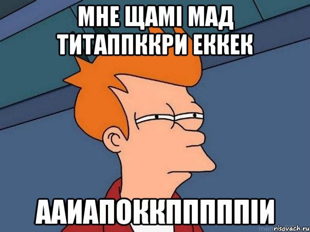 мне щамі мад титаппккри еккек ааиапоккпппппіи, Мем  Фрай (мне кажется или)