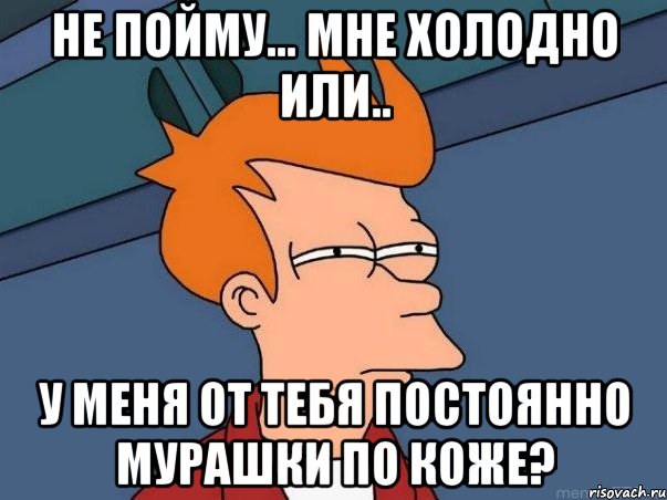 Не пойму... мне холодно или.. у меня от тебя постоянно мурашки по коже?, Мем  Фрай (мне кажется или)