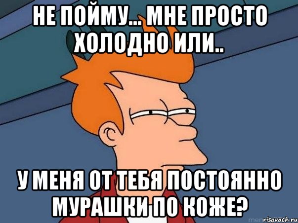 Не пойму... мне просто холодно или.. у меня от тебя постоянно мурашки по коже?, Мем  Фрай (мне кажется или)