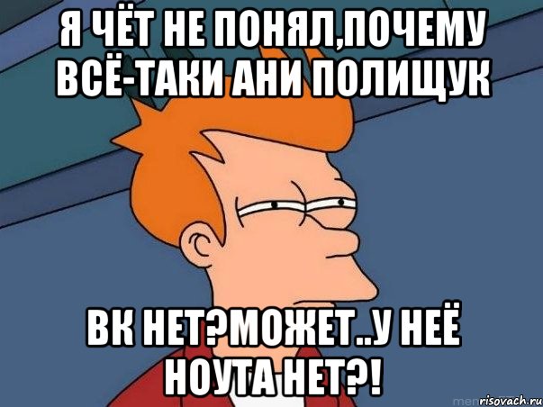 Я чёт не понял,почему всё-таки Ани Полищук Вк нет?Может..у неё ноута нет?!, Мем  Фрай (мне кажется или)