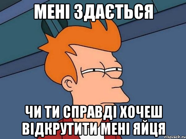 мені здається чи ти справді хочеш відкрутити мені яйця, Мем  Фрай (мне кажется или)