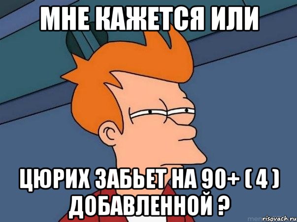 Мне кажется или Цюрих забьет на 90+ ( 4 ) добавленной ?, Мем  Фрай (мне кажется или)