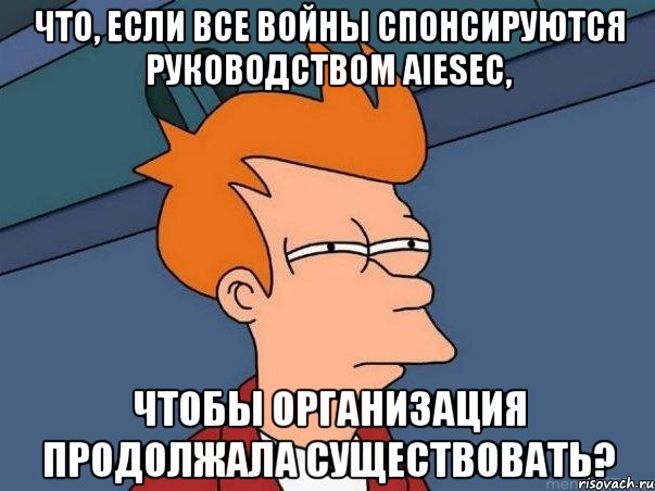 Что, если все войны спонсируются руководством AIESEC, чтобы организация продолжала существовать?, Мем  Фрай (мне кажется или)