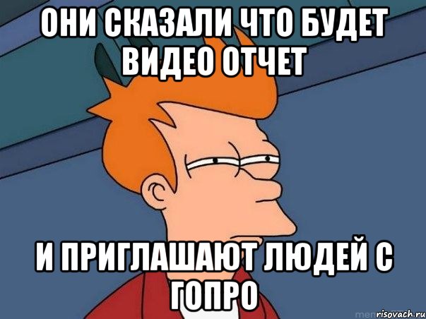 Они сказали что будет видео отчет И приглашают людей с ГоПро, Мем  Фрай (мне кажется или)