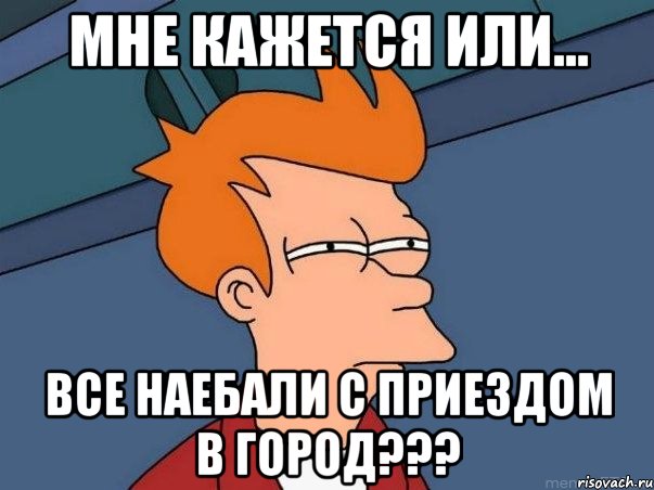 Мне кажется или... Все наебали с приездом в город???, Мем  Фрай (мне кажется или)