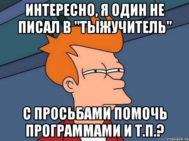 Интересно, я один не писал в "ТЫЖУЧИТЕЛЬ" с просьбами помочь программами и т.п.?, Мем  Фрай (мне кажется или)