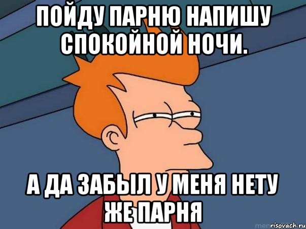 пойду парню напишу спокойной ночи. А да забыл у меня нету же парня, Мем  Фрай (мне кажется или)