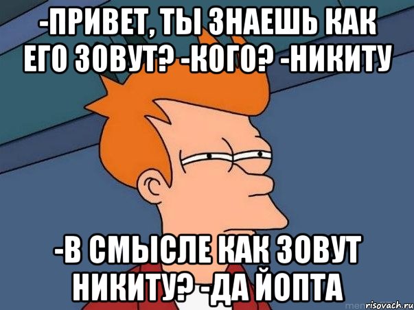 -Привет, ты знаешь как его зовут? -Кого? -Никиту -В смысле как зовут Никиту? -ДА ЙОПТА, Мем  Фрай (мне кажется или)