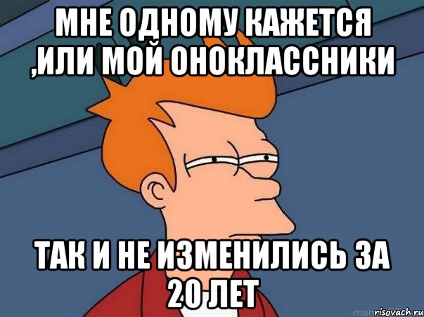 Мне одному кажется ,или мой оноклассники так и не изменились за 20 лет, Мем  Фрай (мне кажется или)