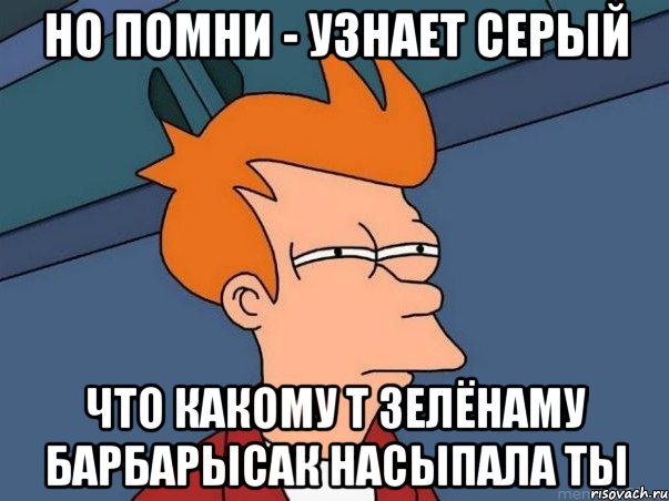 Но помни - узнает сЕрый что какому т зелёнаму барбарысак насыпала ты, Мем  Фрай (мне кажется или)