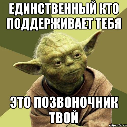 Единственный кто поддерживает тебя Это позвоночник твой