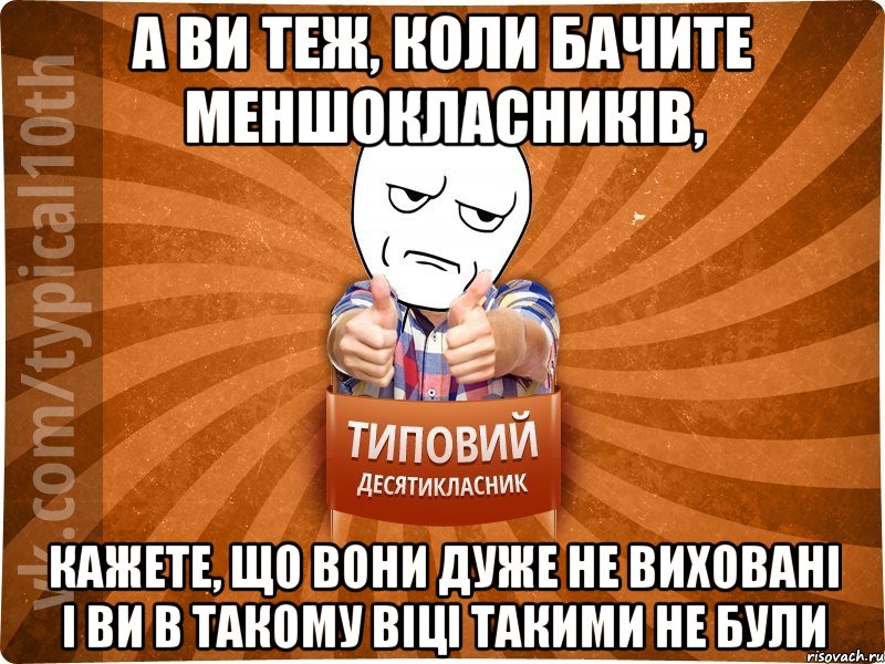 а ви теж, коли бачите меншокласників, кажете, що вони дуже не виховані і ви в такому віці такими не були, Мем десятиклассник6