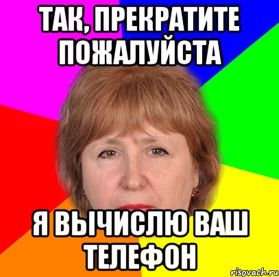 Так, прекратите пожалуйста Я вычислю ваш телефон