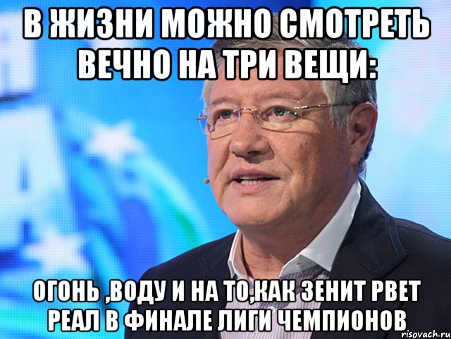 В жизни можно смотреть вечно на три вещи: Огонь ,воду и на то,как зенит рвет Реал в финале лиги чемпионов