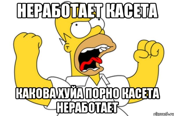 неработает касета какова ХУЙА порно касета НЕРАБОТАЕТ, Мем Разъяренный Гомер