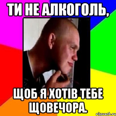 Ти не алкоголь, щоб я хотів тебе щовечора.