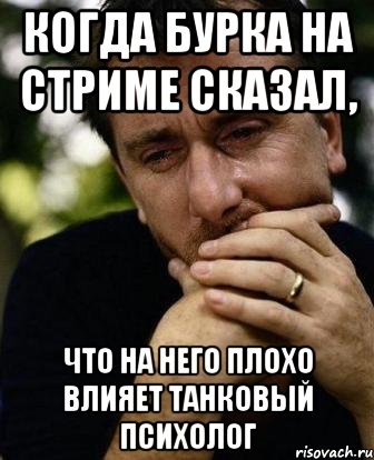 Когда бурка на стриме сказал, Что на него плохо влияет Танковый Психолог, Мем Тим рот плачет