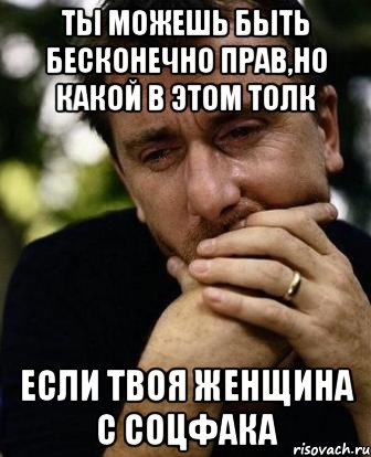 ты можешь быть бесконечно прав,но какой в этом толк если твоя женщина с соцфака, Мем Тим рот плачет