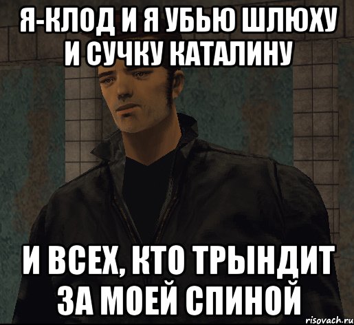 Я-Клод И я убью шлюху и сучку Каталину И всех, кто трындит за моей спиной, Мем гта 3 клод