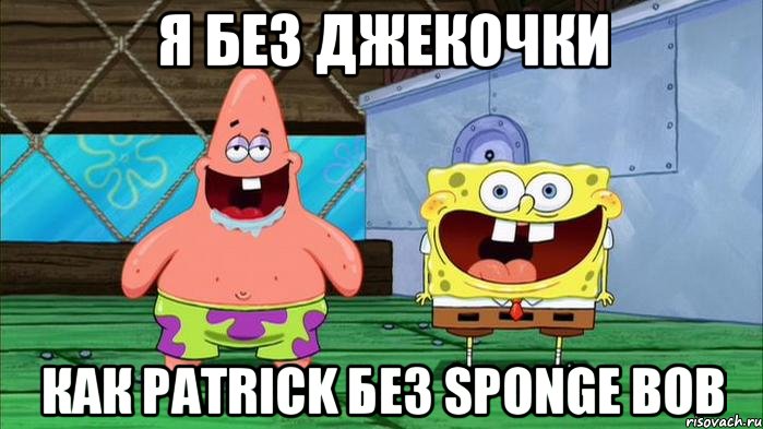 Я без Джекочки как Patrick без Sponge Bob