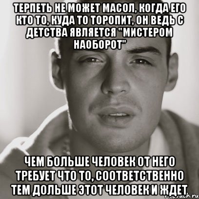 Терпеть не может Масол, когда его кто то, куда то торопит, он ведь с детства является "мистером наоборот" Чем больше человек от него требует что то, соответственно тем дольше этот человек и ждет, Мем Гуф