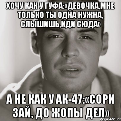 Хочу как у Гуфа:«Девочка,мне только ты одна нужна, слышишь,иди сюда» А не как у АК-47:«Сори зай, до жопы дел», Мем Гуф