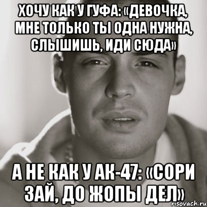 Хочу как у Гуфа: «Девочка, мне только ты одна нужна, слышишь, иди сюда» А не как у АК-47: «Сори зай, до жопы дел», Мем Гуф