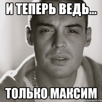 И теперь ведь... только Максим, Мем Гуф