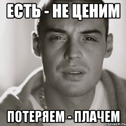 Есть - не ценим Потеряем - плачем