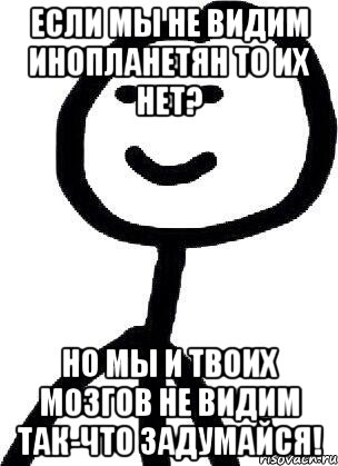 если мы не видим инопланетян то их нет? но мы и твоих мозгов не видим так-что задумайся!, Мем Теребонька (Диб Хлебушек)