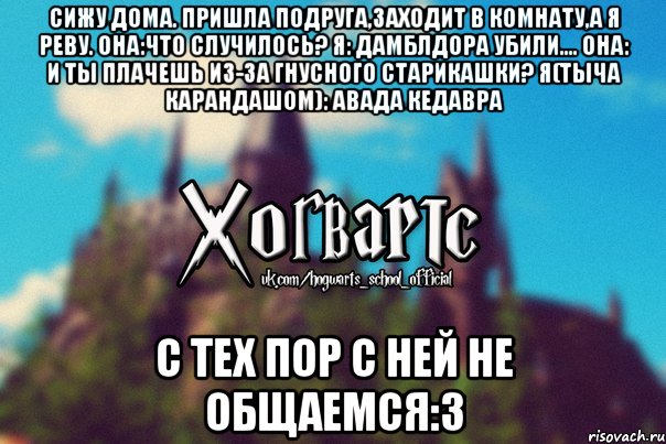 Сижу дома. Пришла подруга,заходит в комнату,а я реву. Она:что случилось? Я: Дамблдора убили.... Она: И ты плачешь из-за гнусного старикашки? Я(тыча карандашом): Авада кедавра С тех пор с ней не общаемся:3, Мем Хогвартс