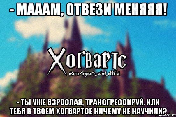 - Мааам, отвези меняяя! - Ты уже взрослая, Трансгрессируй. Или тебя в твоем Хогвартсе ничему не научили?, Мем Хогвартс