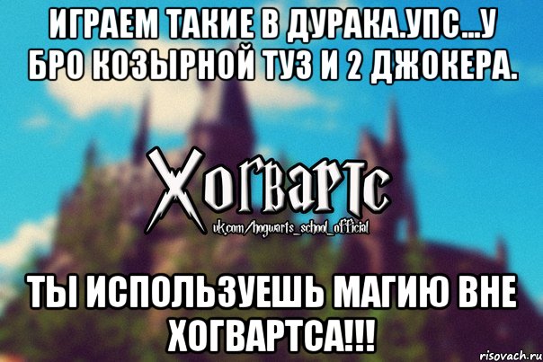 Играем такие в дурака.Упс...У бро козырной туз и 2 джокера. ТЫ ИСПОЛЬЗУЕШЬ МАГИЮ ВНЕ ХОГВАРТСА!!!, Мем Хогвартс