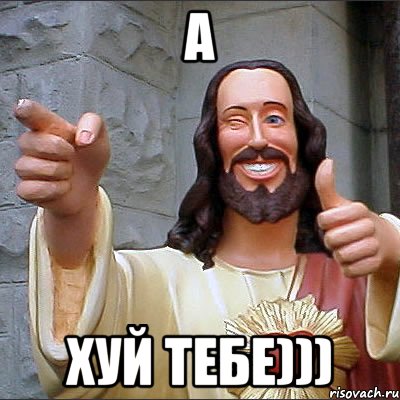а хуй тебе)))