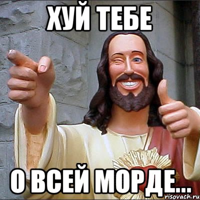хуй тебе о всей морде...