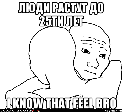 Люди растут до 25ти лет I know that feel bro