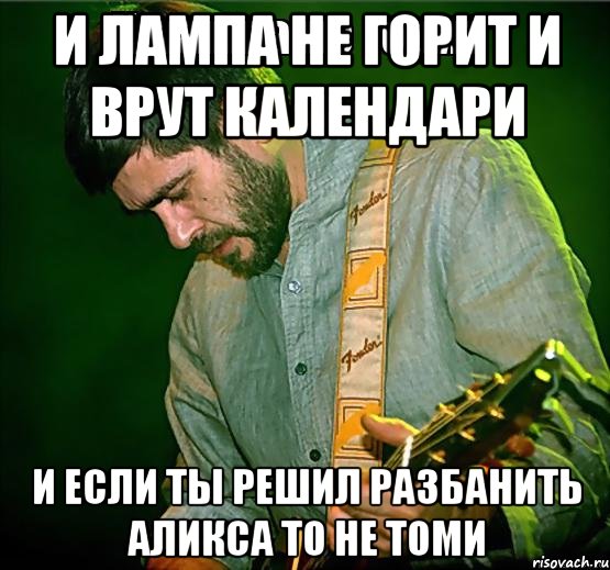 И лампа не горит И врут календари И если ты решил разбанить Аликса То не томи