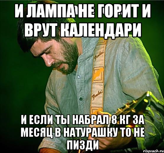 и лампа не горит и врут календари и если ты набрал 8 кг за месяц в натурашку то не пизди