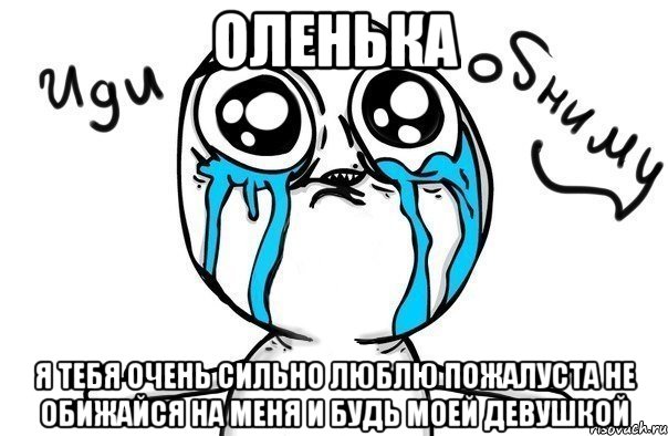 оленька я тебя очень сильно люблю пожалуста не обижайся на меня и будь моей девушкой, Мем Иди обниму