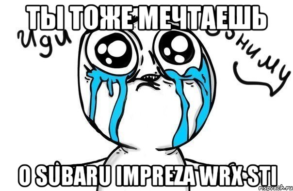 Ты тоже мечтаешь О Subaru Impreza WRX STI, Мем Иди обниму