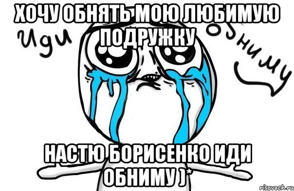 Хочу обнять мою любимую подружку Настю Борисенко иди обниму )*, Мем Иди обниму