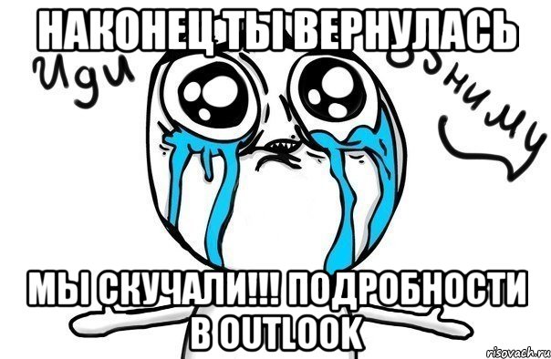 НАКОНЕЦ ТЫ ВЕРНУЛАСЬ МЫ СКУЧАЛИ!!! ПОДРОБНОСТИ В Outlook, Мем Иди обниму