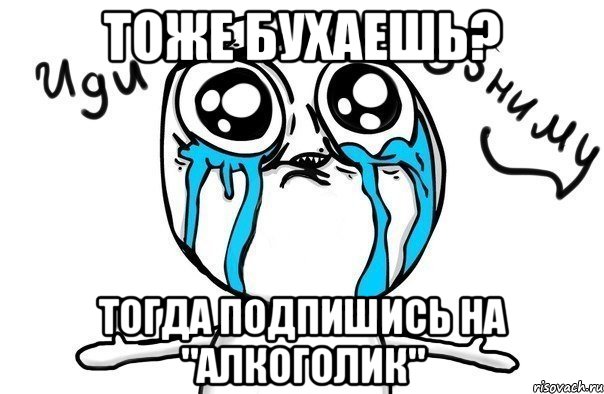 Тоже бухаешь? Тогда ПОДПИШИСЬ на "Алкоголик", Мем Иди обниму